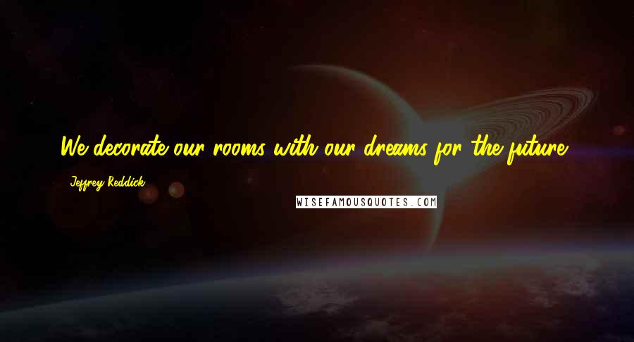 Jeffrey Reddick Quotes: We decorate our rooms with our dreams for the future,