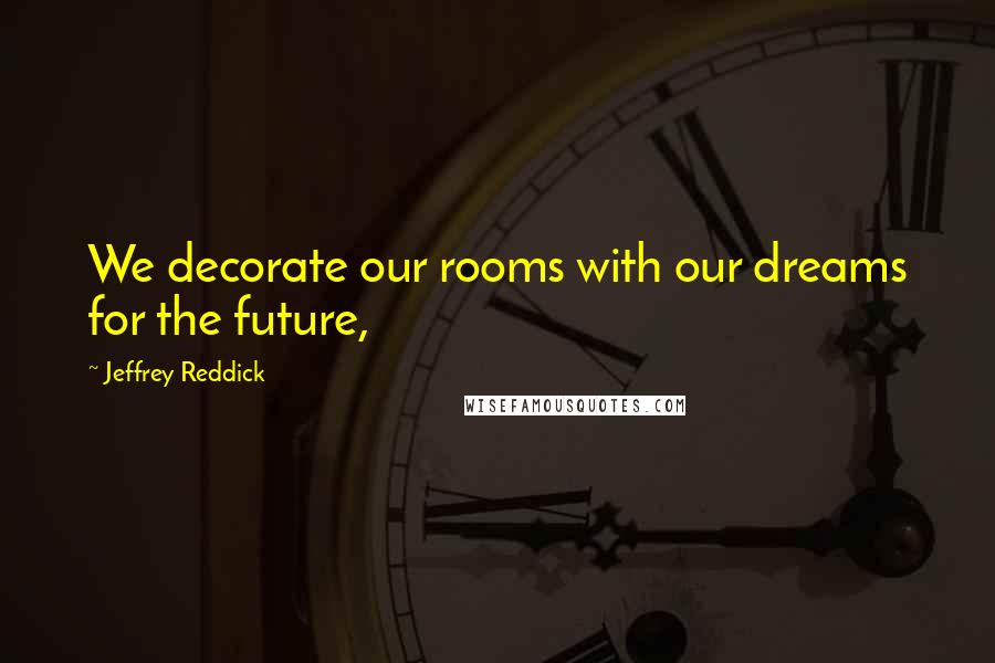 Jeffrey Reddick Quotes: We decorate our rooms with our dreams for the future,