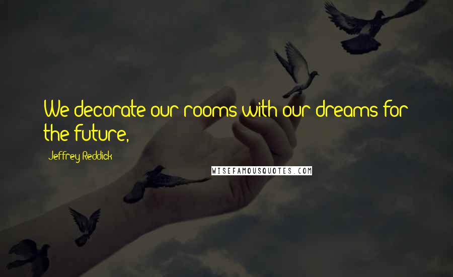 Jeffrey Reddick Quotes: We decorate our rooms with our dreams for the future,