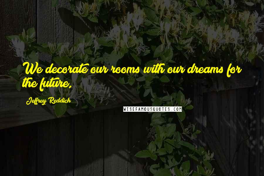 Jeffrey Reddick Quotes: We decorate our rooms with our dreams for the future,