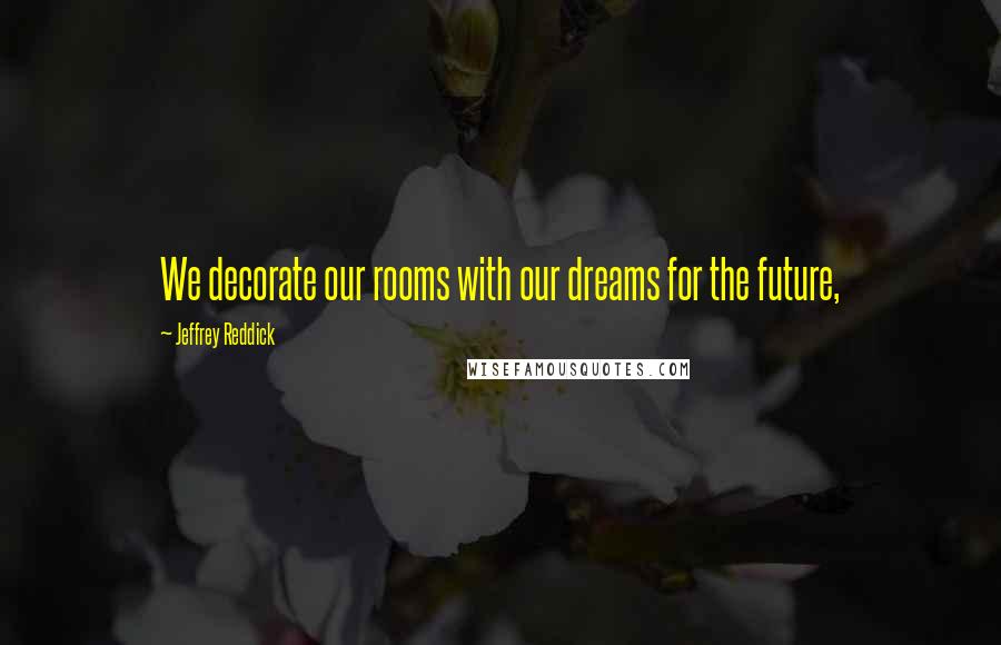 Jeffrey Reddick Quotes: We decorate our rooms with our dreams for the future,