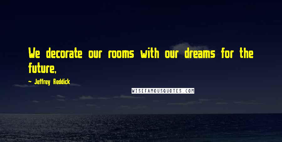 Jeffrey Reddick Quotes: We decorate our rooms with our dreams for the future,