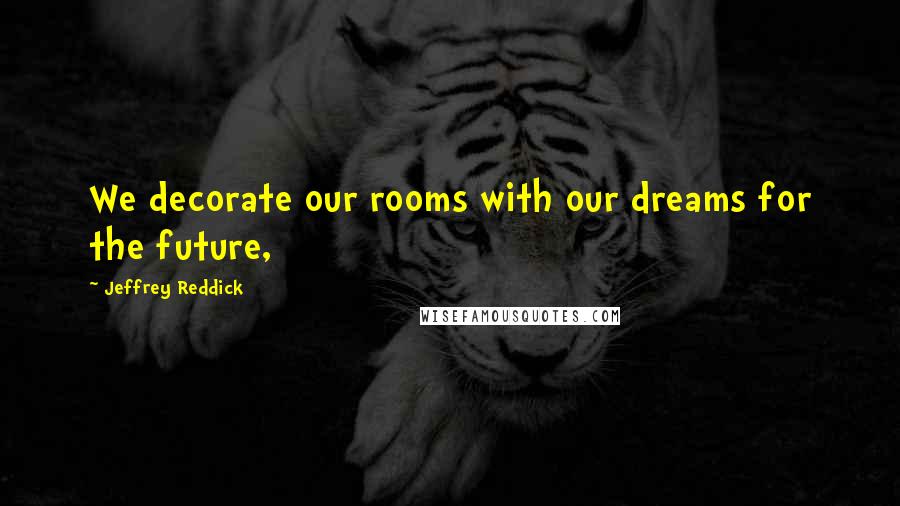 Jeffrey Reddick Quotes: We decorate our rooms with our dreams for the future,