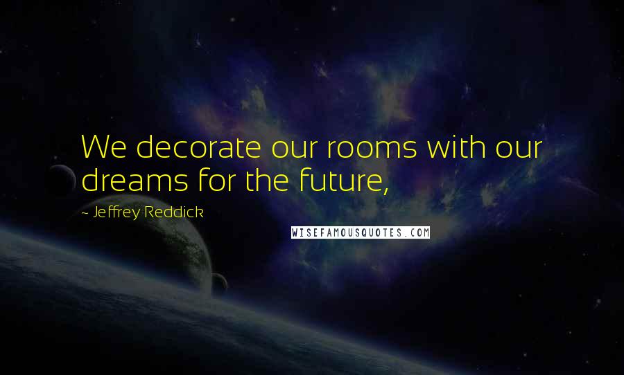 Jeffrey Reddick Quotes: We decorate our rooms with our dreams for the future,