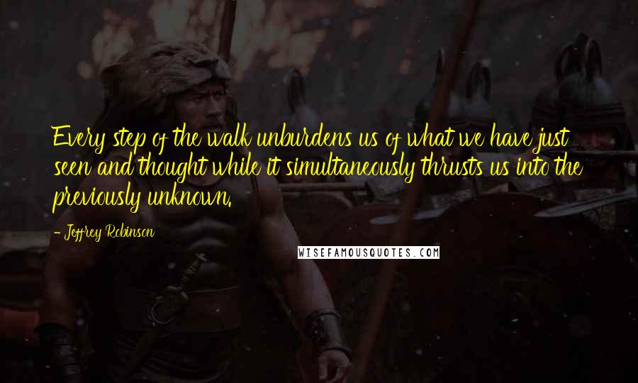 Jeffrey Robinson Quotes: Every step of the walk unburdens us of what we have just seen and thought while it simultaneously thrusts us into the previously unknown.