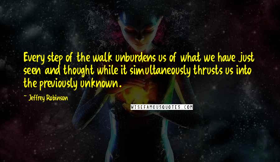 Jeffrey Robinson Quotes: Every step of the walk unburdens us of what we have just seen and thought while it simultaneously thrusts us into the previously unknown.
