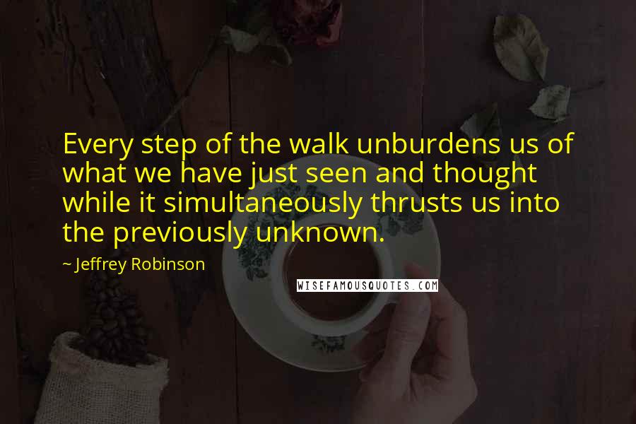 Jeffrey Robinson Quotes: Every step of the walk unburdens us of what we have just seen and thought while it simultaneously thrusts us into the previously unknown.