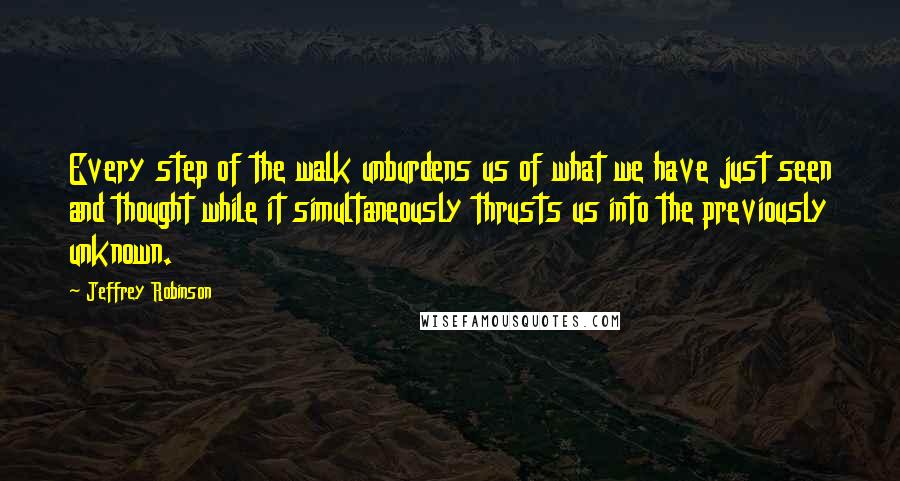 Jeffrey Robinson Quotes: Every step of the walk unburdens us of what we have just seen and thought while it simultaneously thrusts us into the previously unknown.