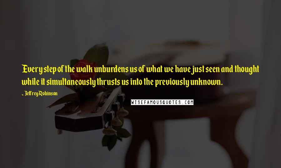 Jeffrey Robinson Quotes: Every step of the walk unburdens us of what we have just seen and thought while it simultaneously thrusts us into the previously unknown.