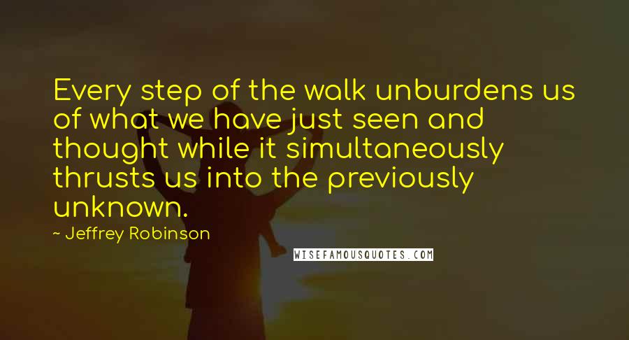 Jeffrey Robinson Quotes: Every step of the walk unburdens us of what we have just seen and thought while it simultaneously thrusts us into the previously unknown.