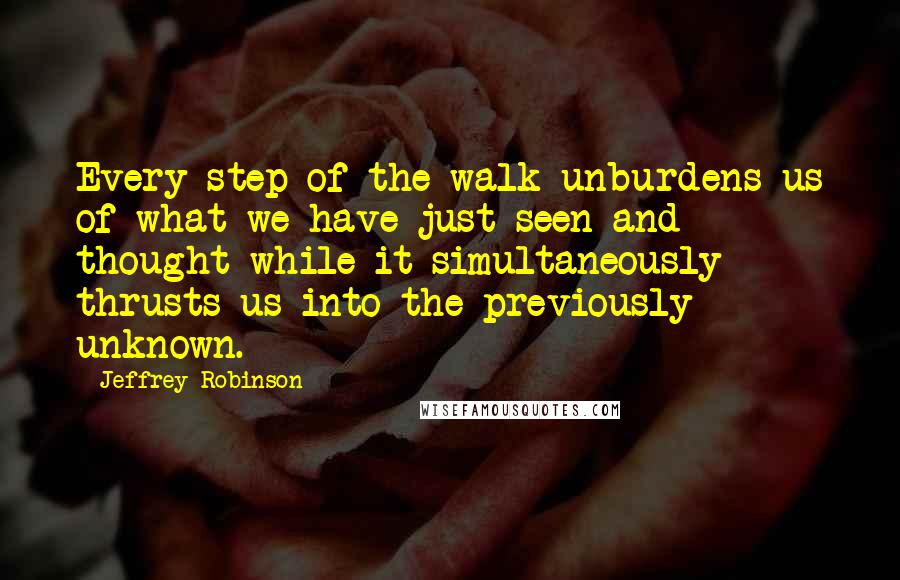 Jeffrey Robinson Quotes: Every step of the walk unburdens us of what we have just seen and thought while it simultaneously thrusts us into the previously unknown.