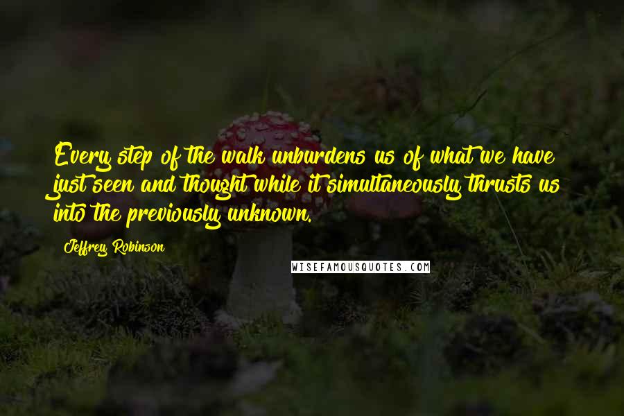 Jeffrey Robinson Quotes: Every step of the walk unburdens us of what we have just seen and thought while it simultaneously thrusts us into the previously unknown.