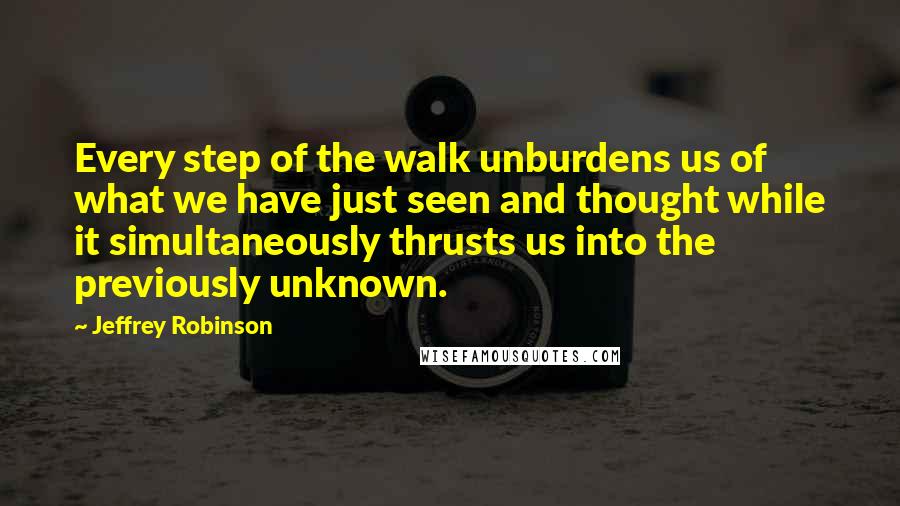 Jeffrey Robinson Quotes: Every step of the walk unburdens us of what we have just seen and thought while it simultaneously thrusts us into the previously unknown.