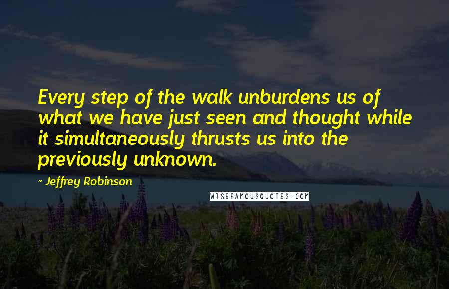 Jeffrey Robinson Quotes: Every step of the walk unburdens us of what we have just seen and thought while it simultaneously thrusts us into the previously unknown.