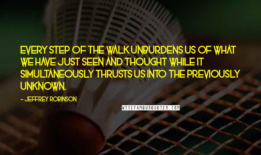 Jeffrey Robinson Quotes: Every step of the walk unburdens us of what we have just seen and thought while it simultaneously thrusts us into the previously unknown.