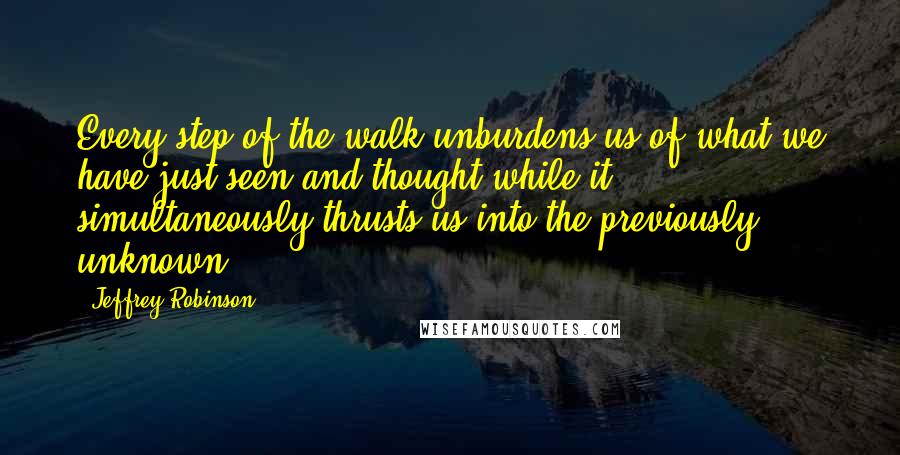 Jeffrey Robinson Quotes: Every step of the walk unburdens us of what we have just seen and thought while it simultaneously thrusts us into the previously unknown.