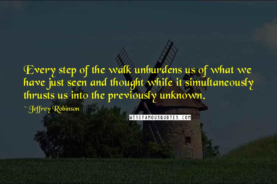 Jeffrey Robinson Quotes: Every step of the walk unburdens us of what we have just seen and thought while it simultaneously thrusts us into the previously unknown.