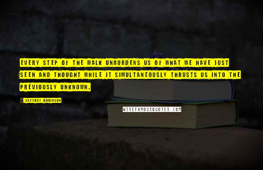 Jeffrey Robinson Quotes: Every step of the walk unburdens us of what we have just seen and thought while it simultaneously thrusts us into the previously unknown.