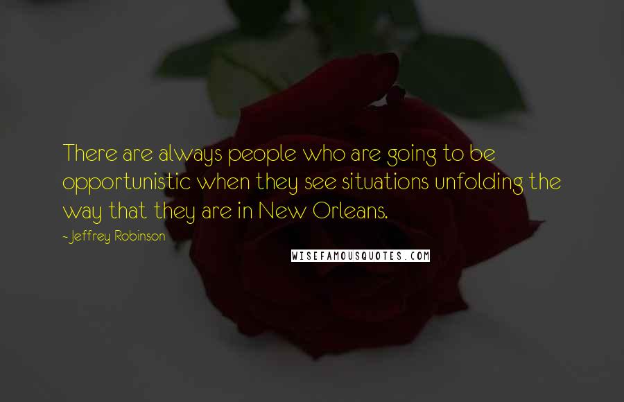 Jeffrey Robinson Quotes: There are always people who are going to be opportunistic when they see situations unfolding the way that they are in New Orleans.