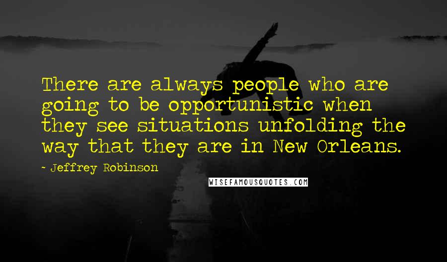 Jeffrey Robinson Quotes: There are always people who are going to be opportunistic when they see situations unfolding the way that they are in New Orleans.