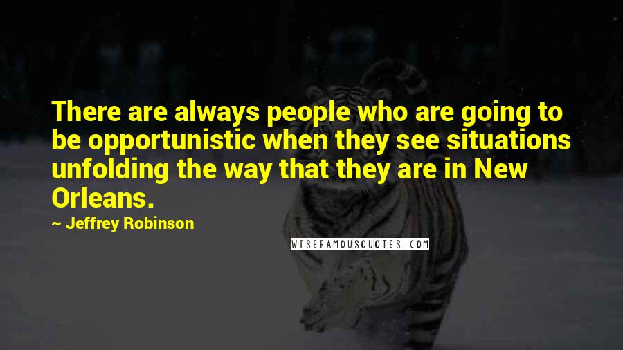 Jeffrey Robinson Quotes: There are always people who are going to be opportunistic when they see situations unfolding the way that they are in New Orleans.