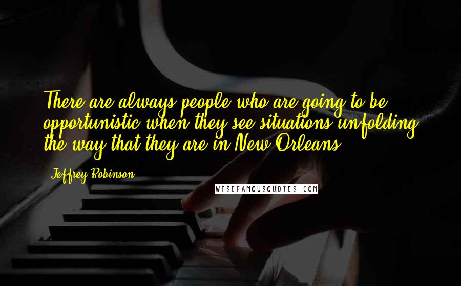 Jeffrey Robinson Quotes: There are always people who are going to be opportunistic when they see situations unfolding the way that they are in New Orleans.