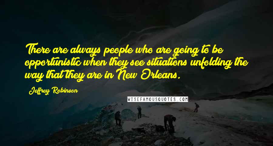 Jeffrey Robinson Quotes: There are always people who are going to be opportunistic when they see situations unfolding the way that they are in New Orleans.