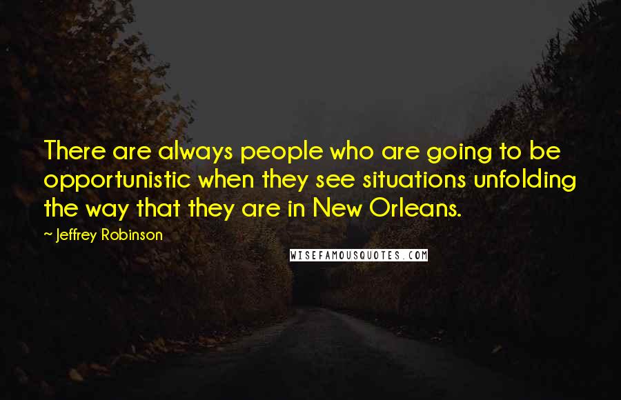 Jeffrey Robinson Quotes: There are always people who are going to be opportunistic when they see situations unfolding the way that they are in New Orleans.