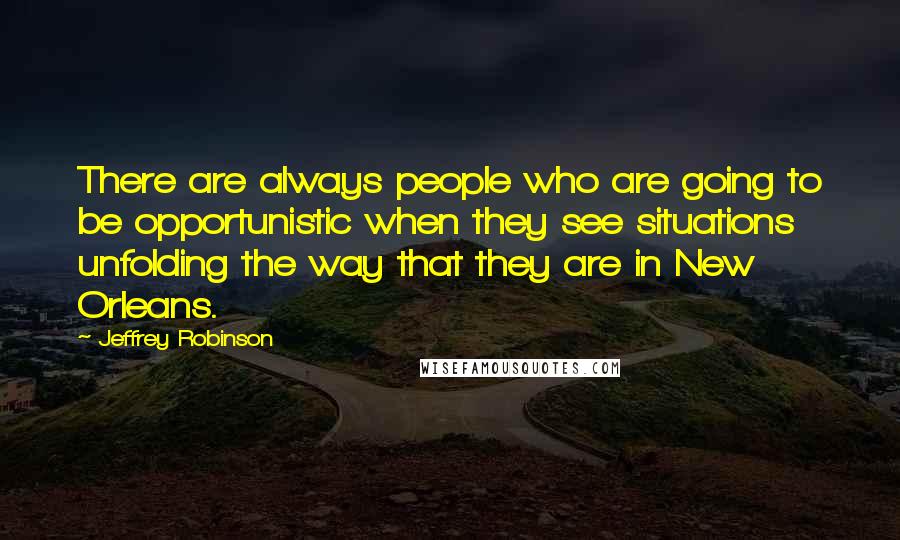 Jeffrey Robinson Quotes: There are always people who are going to be opportunistic when they see situations unfolding the way that they are in New Orleans.