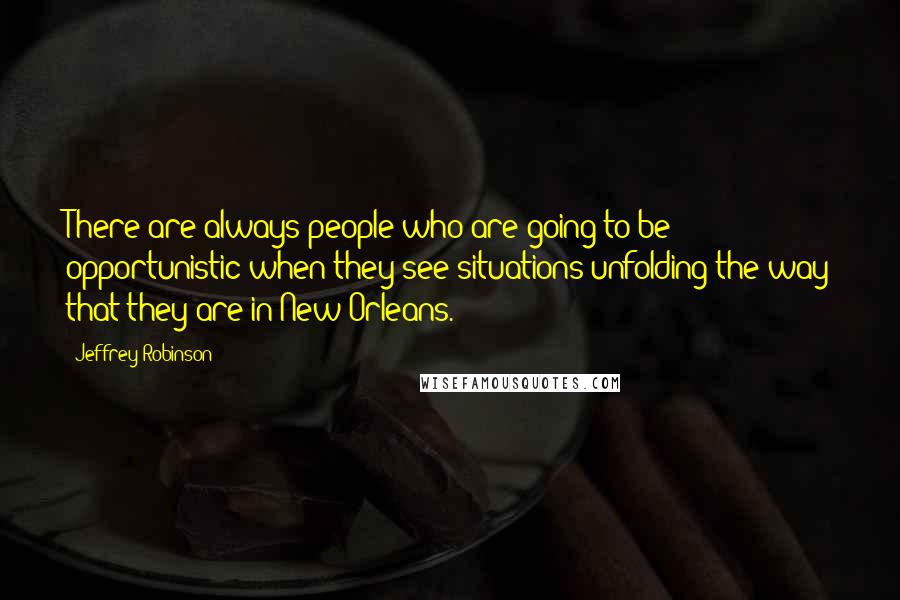Jeffrey Robinson Quotes: There are always people who are going to be opportunistic when they see situations unfolding the way that they are in New Orleans.