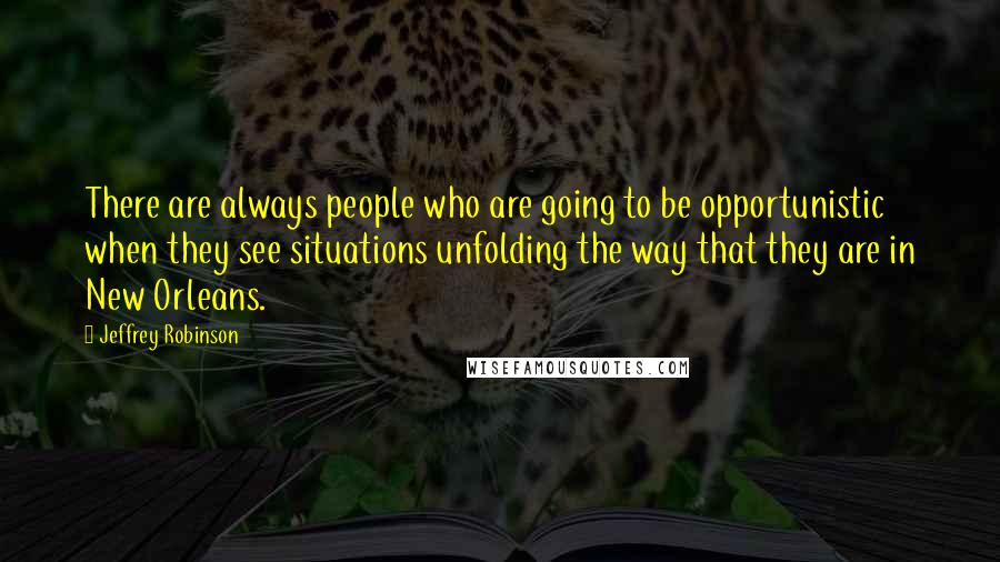 Jeffrey Robinson Quotes: There are always people who are going to be opportunistic when they see situations unfolding the way that they are in New Orleans.