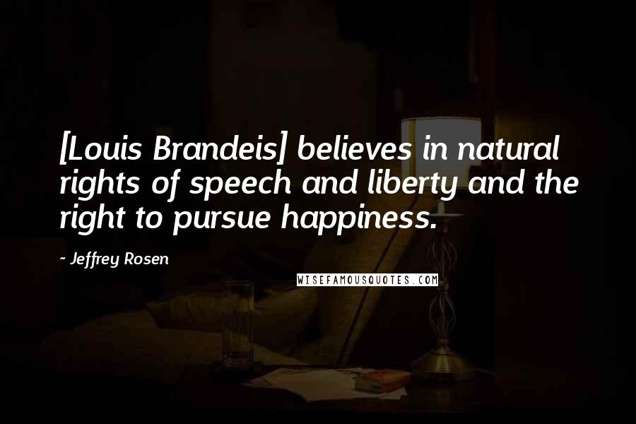 Jeffrey Rosen Quotes: [Louis Brandeis] believes in natural rights of speech and liberty and the right to pursue happiness.