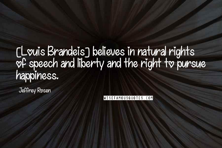 Jeffrey Rosen Quotes: [Louis Brandeis] believes in natural rights of speech and liberty and the right to pursue happiness.