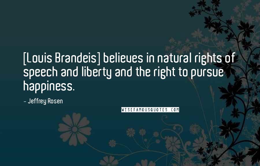 Jeffrey Rosen Quotes: [Louis Brandeis] believes in natural rights of speech and liberty and the right to pursue happiness.