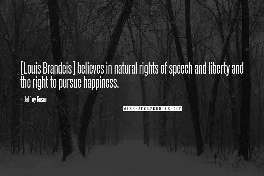 Jeffrey Rosen Quotes: [Louis Brandeis] believes in natural rights of speech and liberty and the right to pursue happiness.