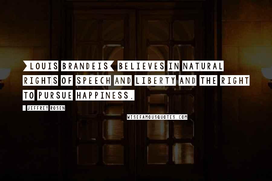 Jeffrey Rosen Quotes: [Louis Brandeis] believes in natural rights of speech and liberty and the right to pursue happiness.