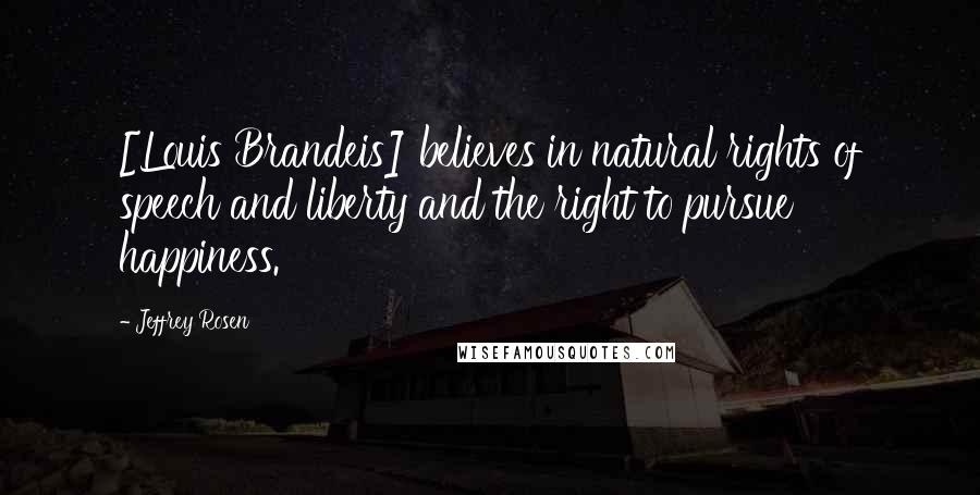 Jeffrey Rosen Quotes: [Louis Brandeis] believes in natural rights of speech and liberty and the right to pursue happiness.