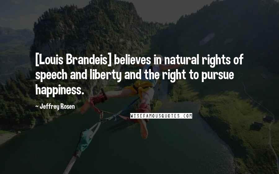 Jeffrey Rosen Quotes: [Louis Brandeis] believes in natural rights of speech and liberty and the right to pursue happiness.