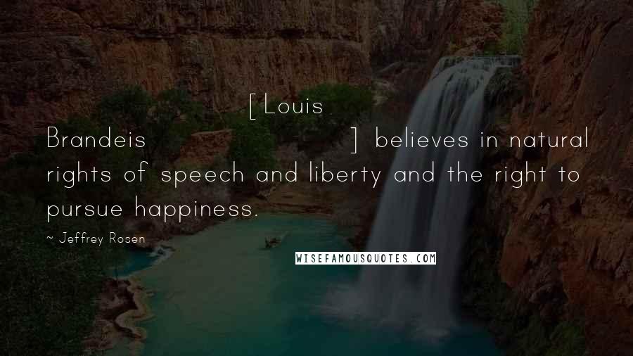 Jeffrey Rosen Quotes: [Louis Brandeis] believes in natural rights of speech and liberty and the right to pursue happiness.