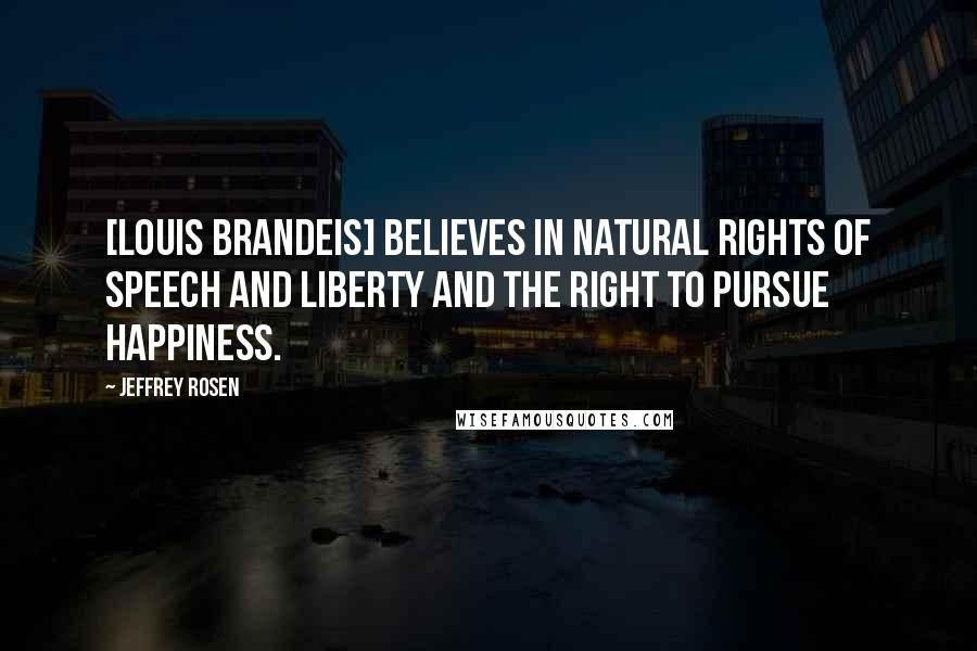 Jeffrey Rosen Quotes: [Louis Brandeis] believes in natural rights of speech and liberty and the right to pursue happiness.