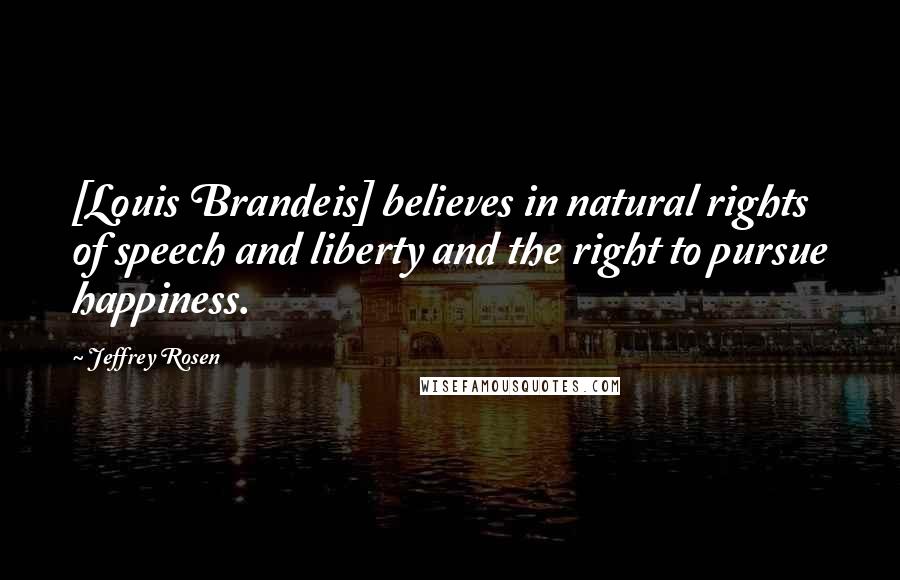 Jeffrey Rosen Quotes: [Louis Brandeis] believes in natural rights of speech and liberty and the right to pursue happiness.