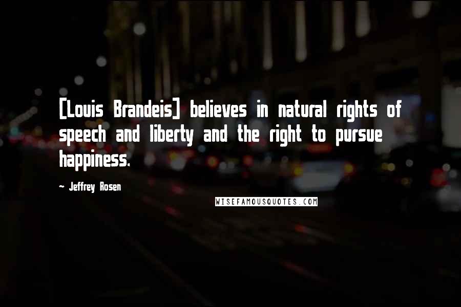 Jeffrey Rosen Quotes: [Louis Brandeis] believes in natural rights of speech and liberty and the right to pursue happiness.