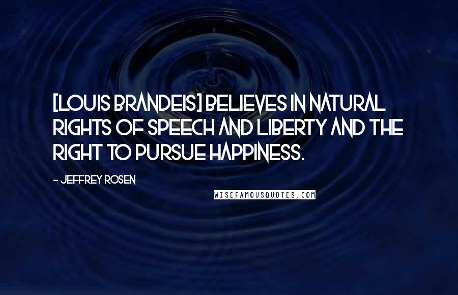 Jeffrey Rosen Quotes: [Louis Brandeis] believes in natural rights of speech and liberty and the right to pursue happiness.