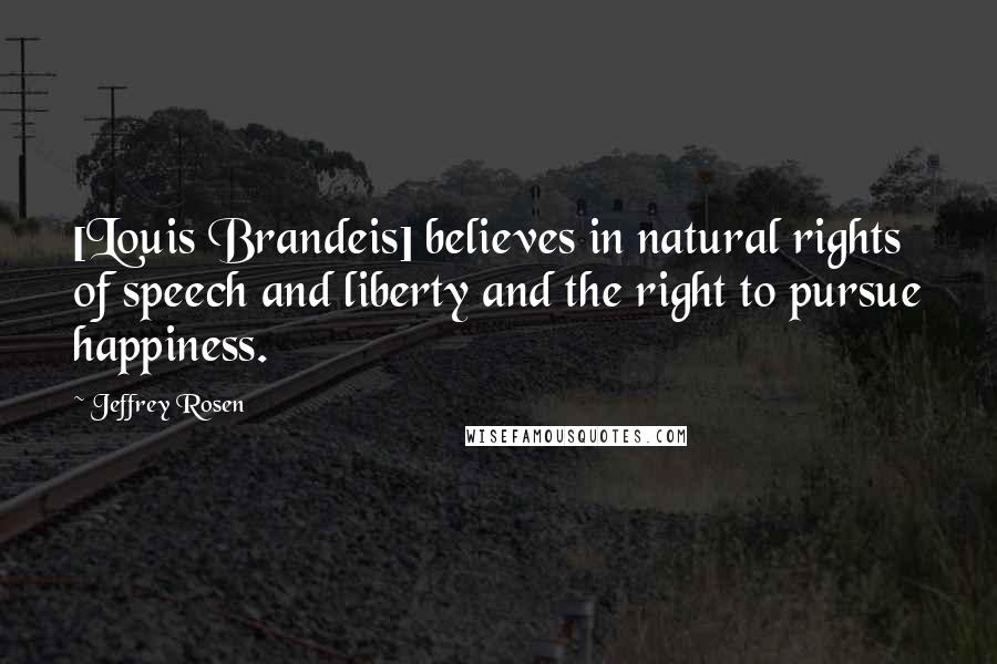 Jeffrey Rosen Quotes: [Louis Brandeis] believes in natural rights of speech and liberty and the right to pursue happiness.