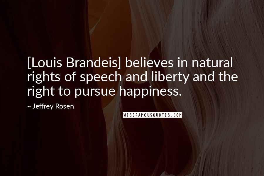 Jeffrey Rosen Quotes: [Louis Brandeis] believes in natural rights of speech and liberty and the right to pursue happiness.