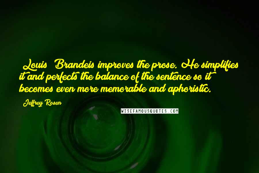 Jeffrey Rosen Quotes: [Louis] Brandeis improves the prose. He simplifies it and perfects the balance of the sentence so it becomes even more memorable and aphoristic.