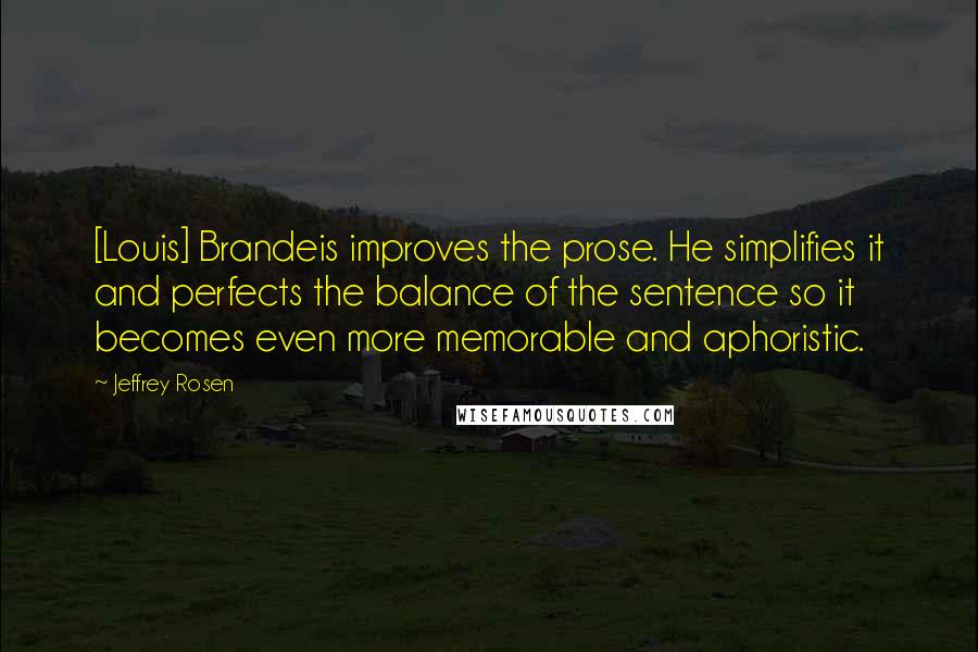 Jeffrey Rosen Quotes: [Louis] Brandeis improves the prose. He simplifies it and perfects the balance of the sentence so it becomes even more memorable and aphoristic.