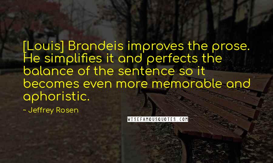 Jeffrey Rosen Quotes: [Louis] Brandeis improves the prose. He simplifies it and perfects the balance of the sentence so it becomes even more memorable and aphoristic.