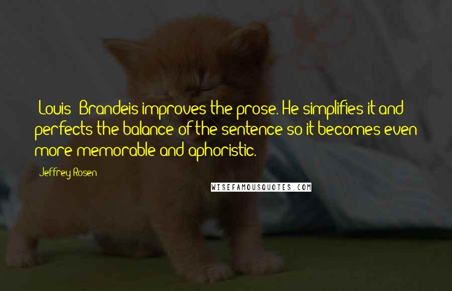 Jeffrey Rosen Quotes: [Louis] Brandeis improves the prose. He simplifies it and perfects the balance of the sentence so it becomes even more memorable and aphoristic.