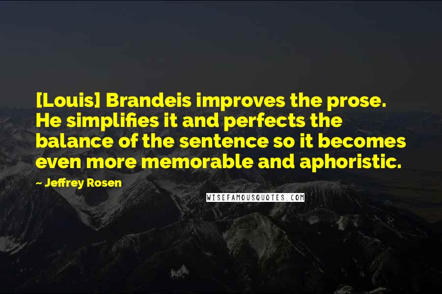 Jeffrey Rosen Quotes: [Louis] Brandeis improves the prose. He simplifies it and perfects the balance of the sentence so it becomes even more memorable and aphoristic.